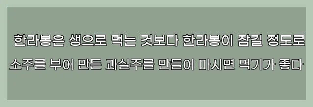  한라봉은 생으로 먹는 것보다 한라봉이 잠길 정도로 소주를 부어 만든 과실주를 만들어 마시면 먹기가 좋다