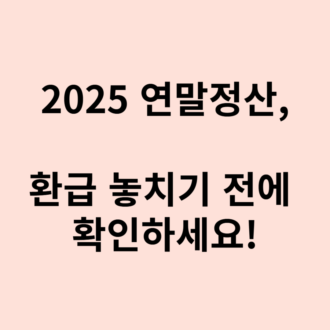 2025년 연말정산, 환급 놓치기 전에 확인하세요