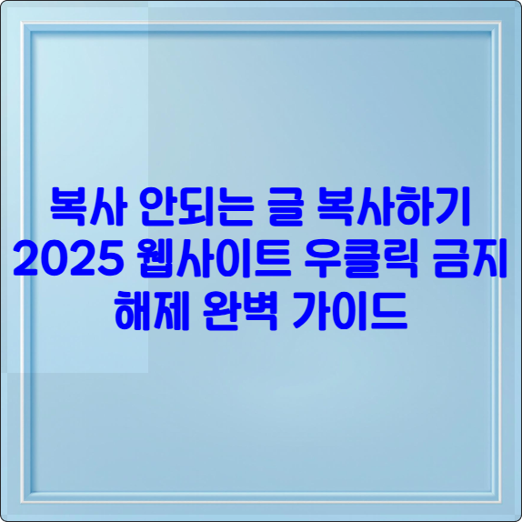 복사 안되는 글 복사하기 2025 ❘ 웹사이트 우클릭 금지 해제 완벽 가이드