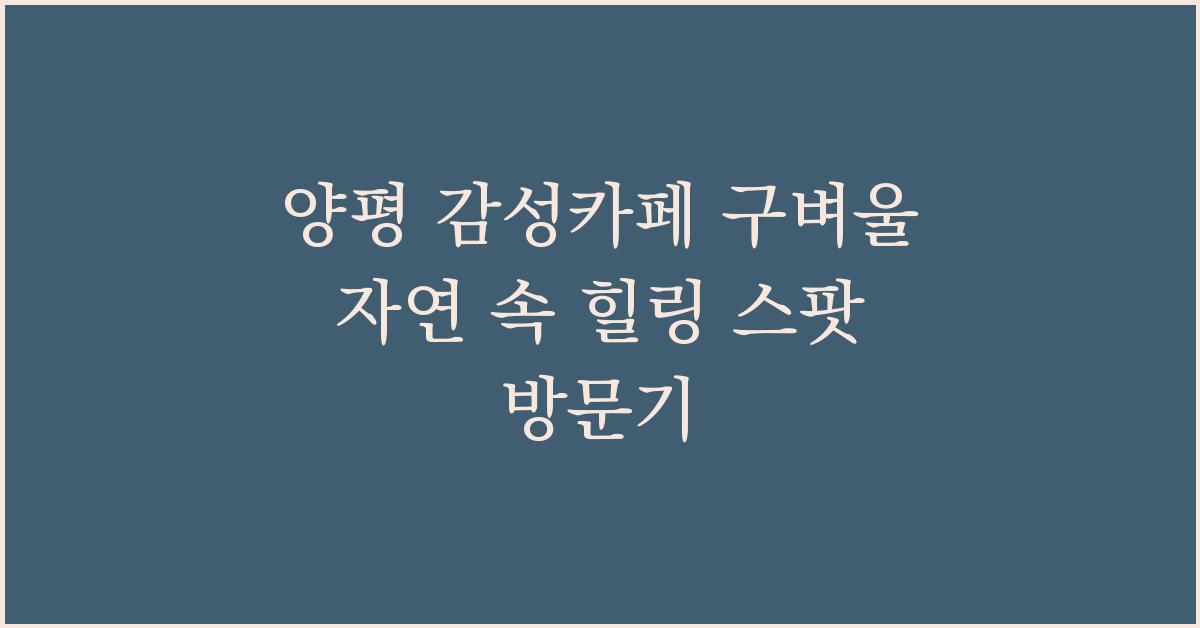 양평 감성카페 구벼울 자연 속 힐링 스팟 방문기