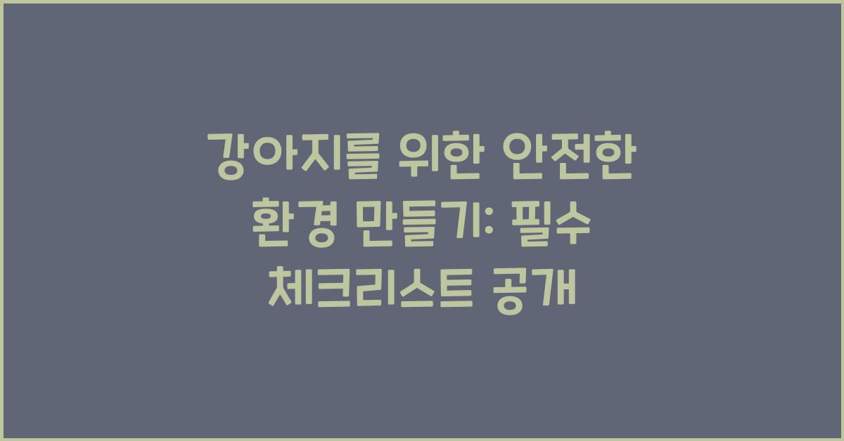 강아지를 위한 안전한 환경 만들기: 필수 체크리스트