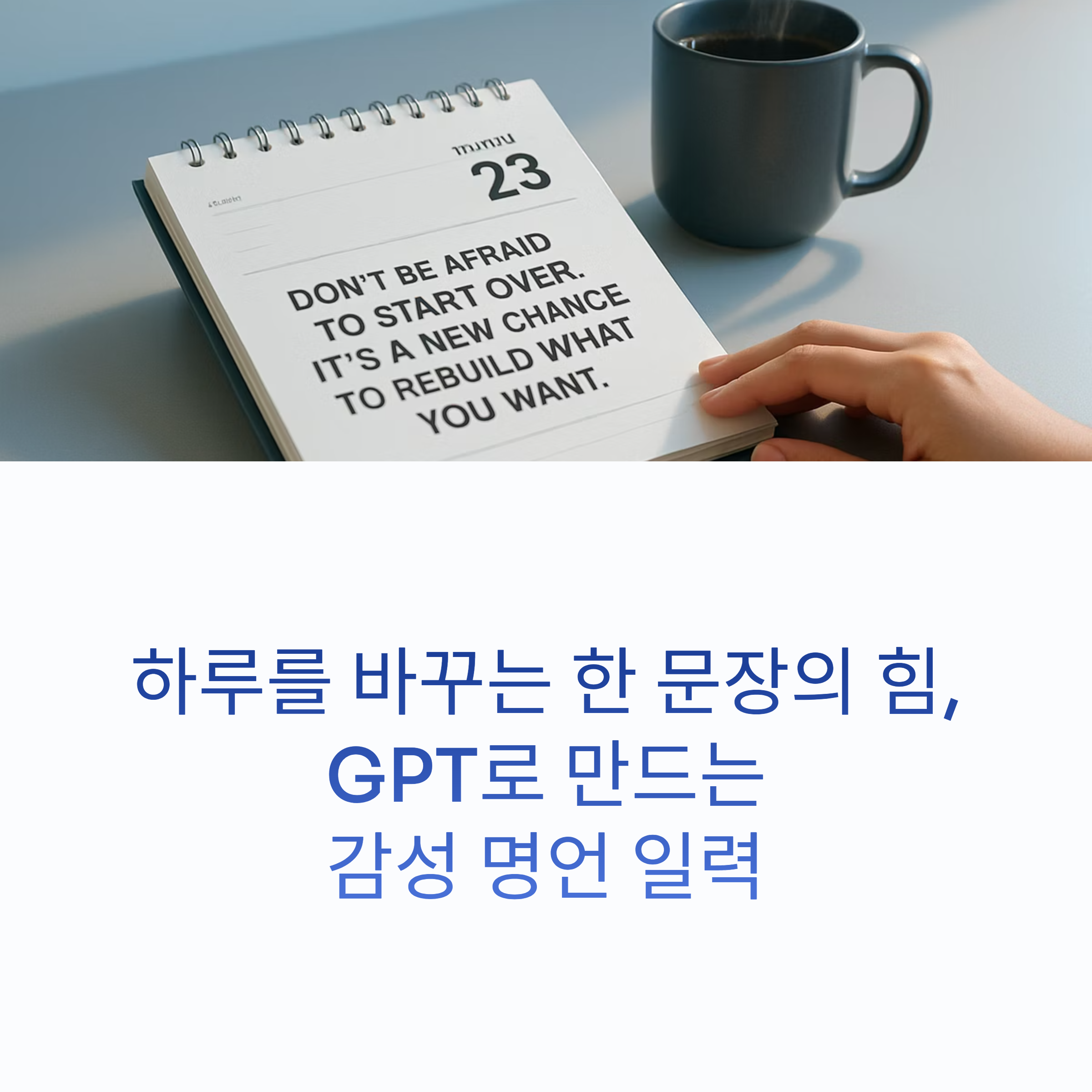GPT로 하루를 채우는 나만의 감성 명언 일력을 만드는 방법과 예시 프롬프트를 공개합니다. 영감을 주는 한 문장으로 하루를 특별하게 시작해보세요.