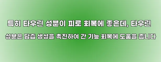  특히 타우린 성분이 피로 회복에 좋은데, 타우린 성분은 담즙 생성을 촉진하여 간 기능 회복에 도움을 줍니다