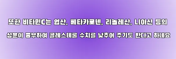  또한 비타민C는 엽산, 베타카로텐, 리놀레산, 니아신 등의 성분이 풍부하여 콜레스테롤 수치를 낮추어 주기도 한다고 하네요