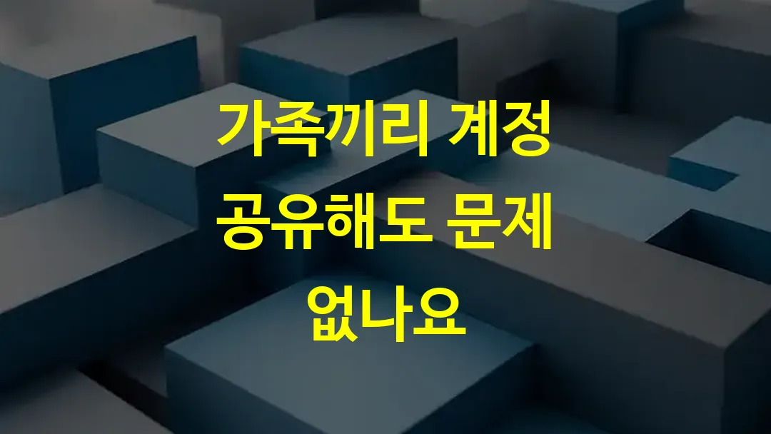 가족끼리 계정 공유해도 문제 없나요