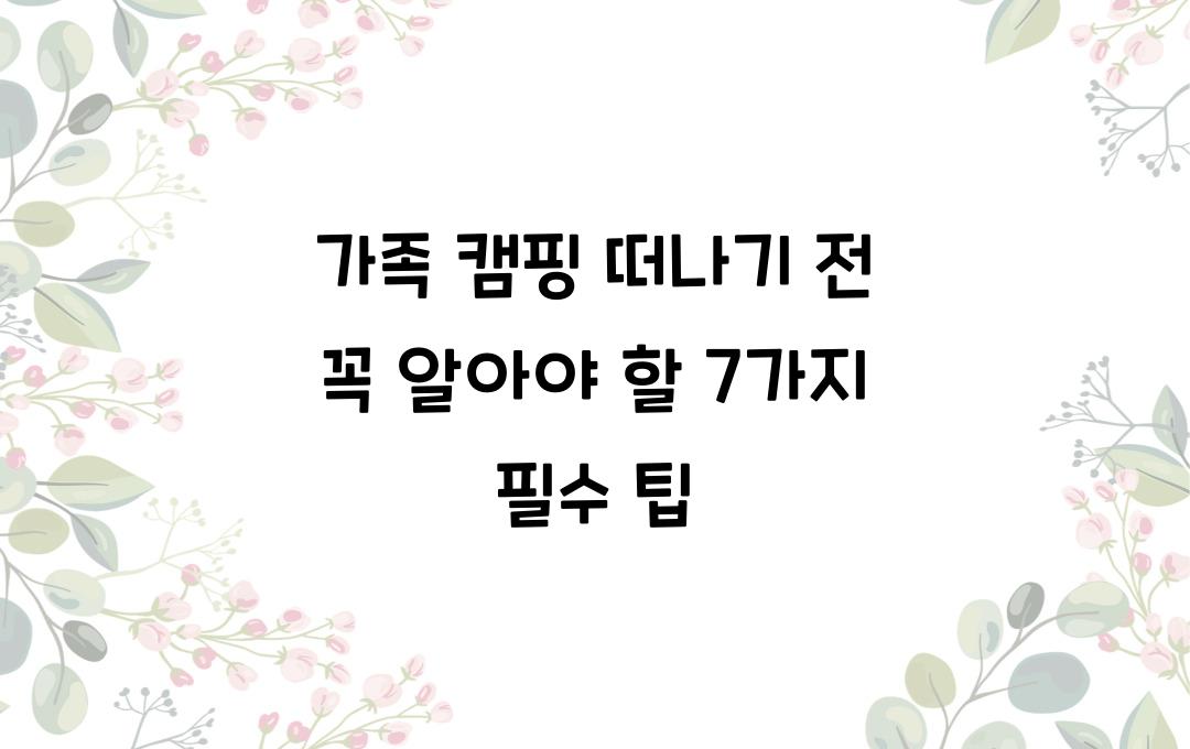 가족 캠핑 떠나기 전 꼭 알아야 할 7가지 팁