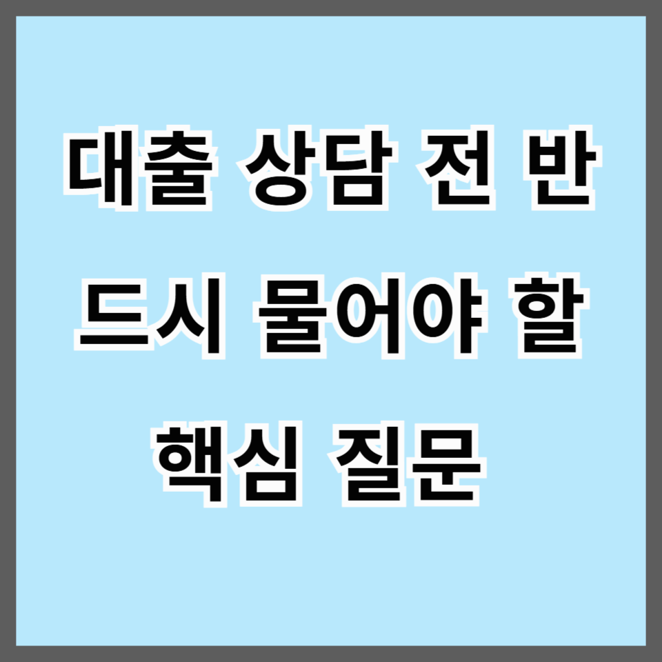 대출 상담 전 반드시 물어야 할 핵심 질문 TOP 10 (금리부터 수수료까지 완전 정복!)