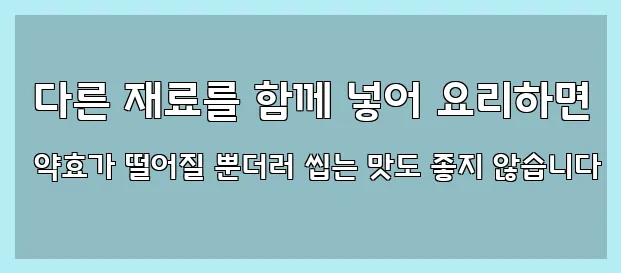  다른 재료를 함께 넣어 요리하면 약효가 떨어질 뿐더러 씹는 맛도 좋지 않습니다