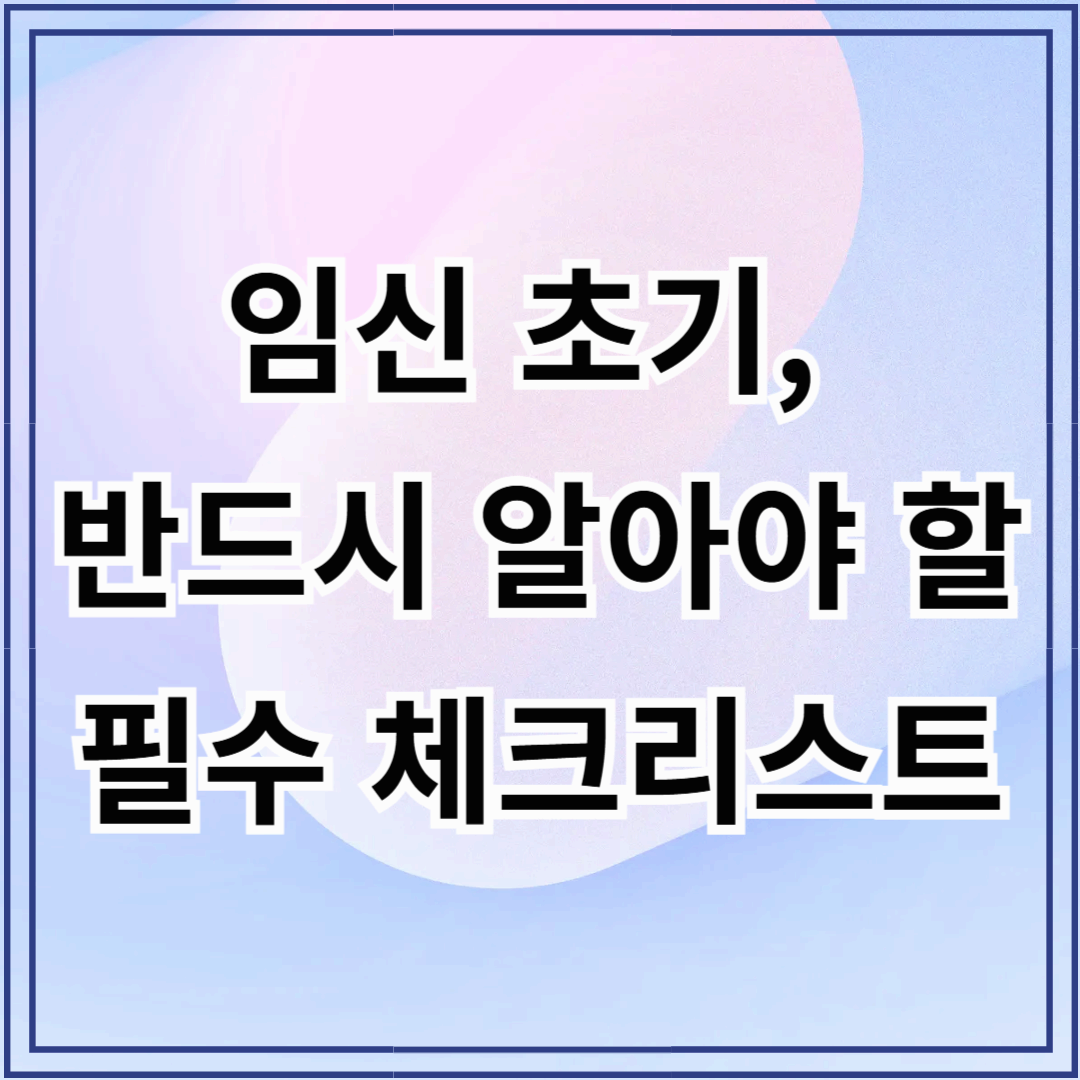 임신 초기, 반드시 알아야 할 필수 체크리스트!
