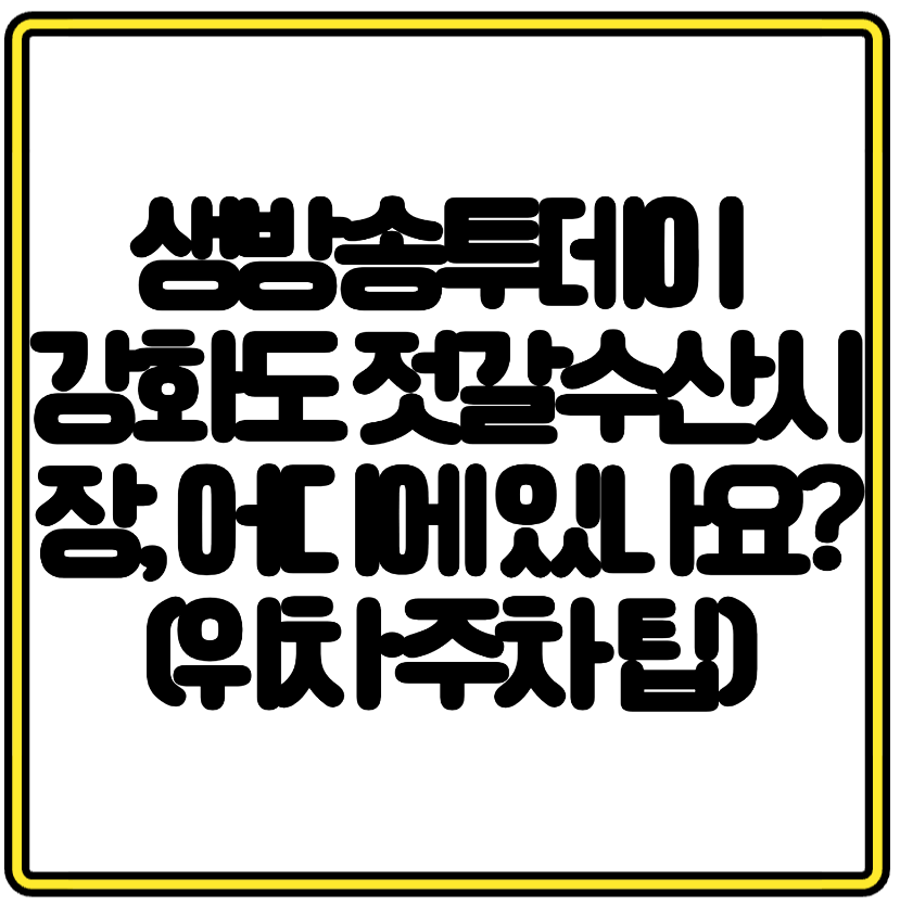 생방송투데이 강화도 젓갈수산시장, 어디에 있나요? (위치&middot;주차 팁)