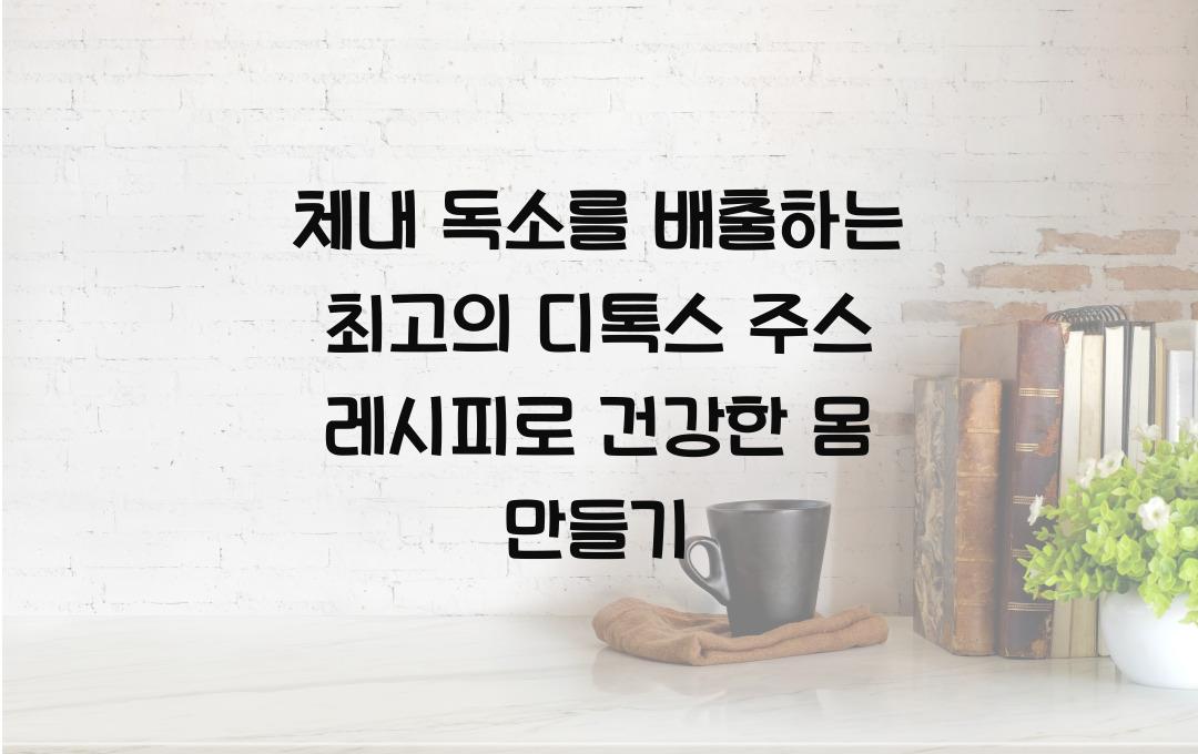 체내 독소를 배출하는 최고의 디톡스 주스 레시피