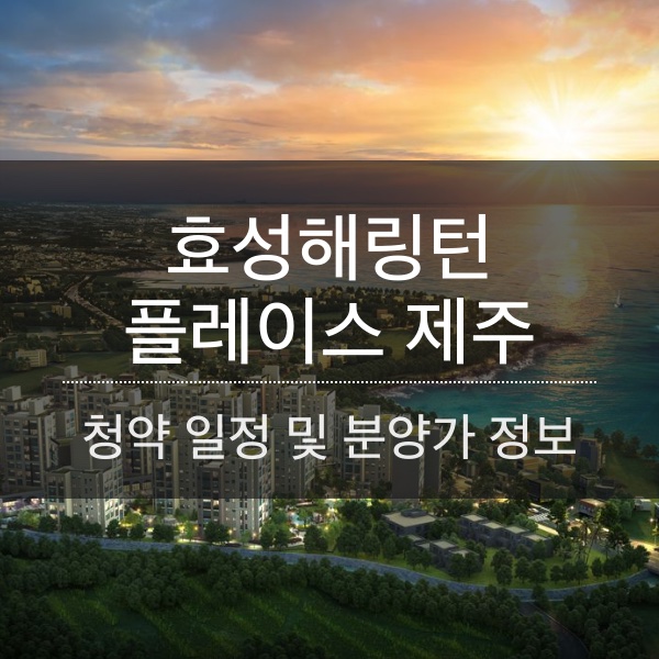 효성해링턴 플레이스 제주 청약 일정 및 분양가와 평수 내용 정리