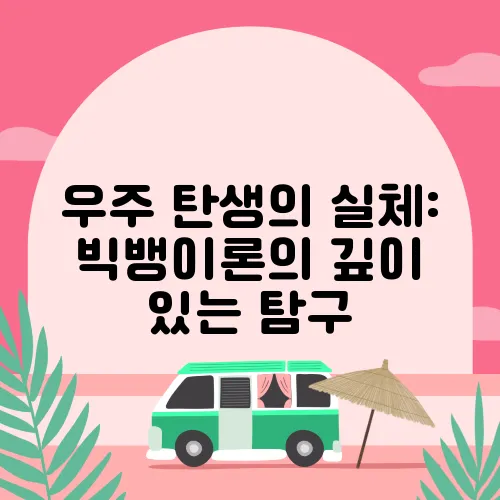 우주 탄생의 실체: 빅뱅이론의 깊이 있는 탐구