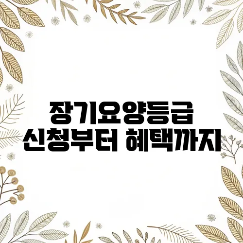 장기요양등급 신청부터 혜택까지, 꼭 알아야 할 5가지