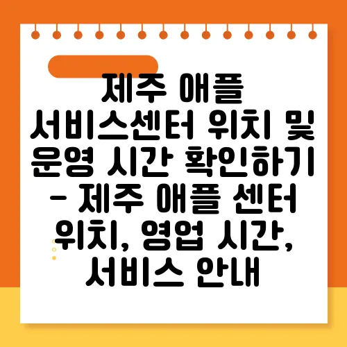 제주 애플 서비스센터 위치 및 운영 시간 확인하기 - 제주 애플 센터 위치, 영업 시간, 서비스 안내