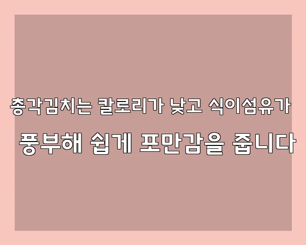 총각김치는 칼로리가 낮고 식이섬유가 풍부해 쉽게 포만감을 줍니다
