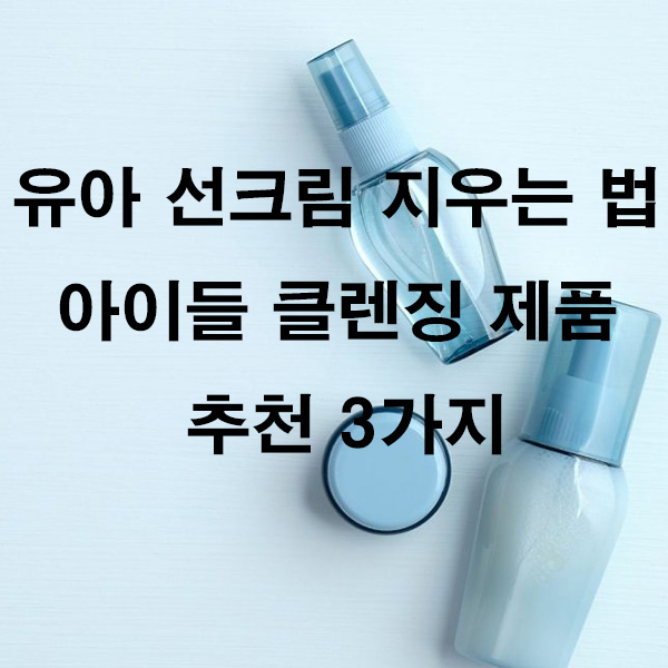 유아 선크림 지우는 법 아이들 클렌징 제품 추천 3가지