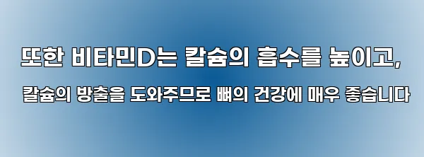  또한 비타민D는 칼슘의 흡수를 높이고, 칼슘의 방출을 도와주므로 뼈의 건강에 매우 좋습니다