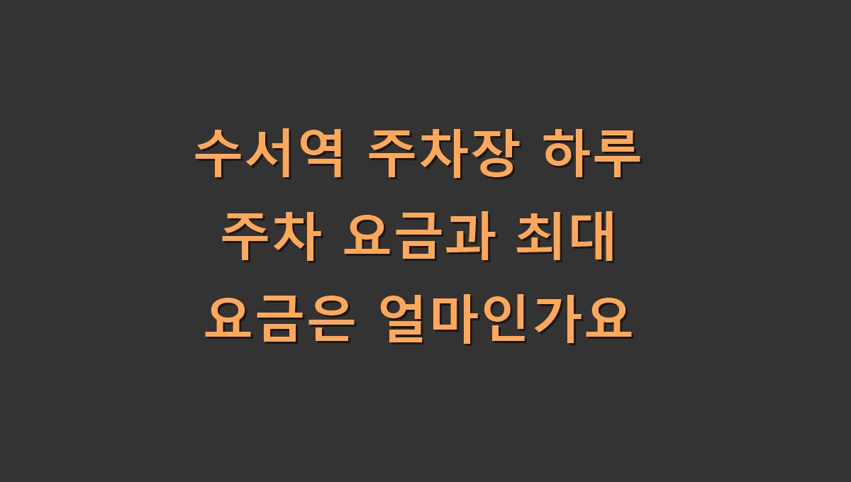 수서역 주차장 하루 주차 요금과 최대 요금은 얼마인가요