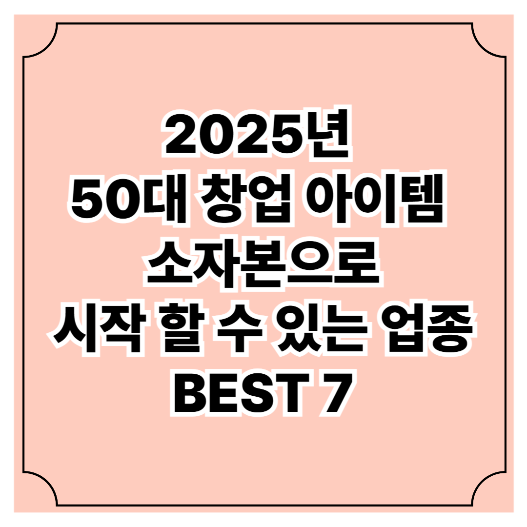 2025년 50대 창업 아이템 소자본으로 시작할 수 있는 업종 Best 7