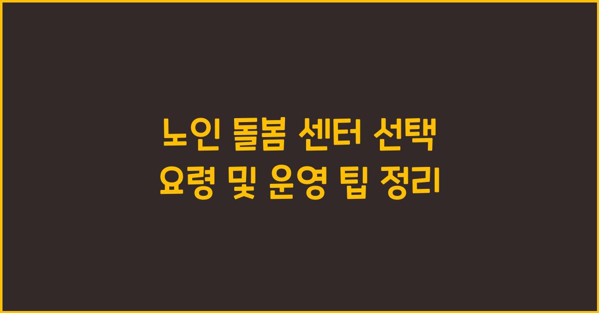 노인 돌봄 센터 선택 요령