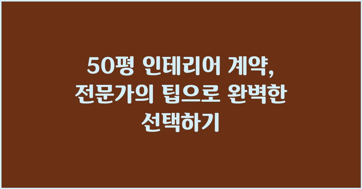 50평 인테리어 계약, 최고의 선택을 위한 가이드