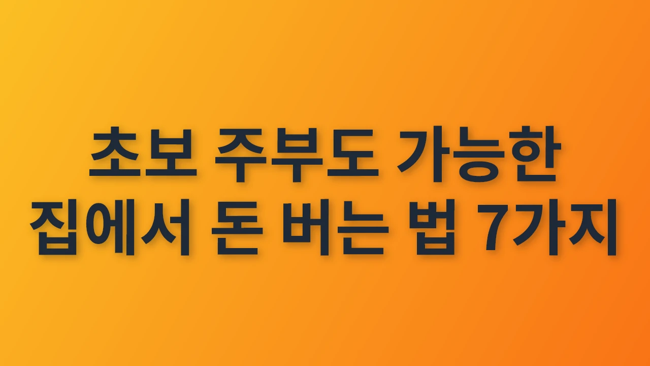 초보 주부도 가능한 집에서 돈 버는 법 7가지