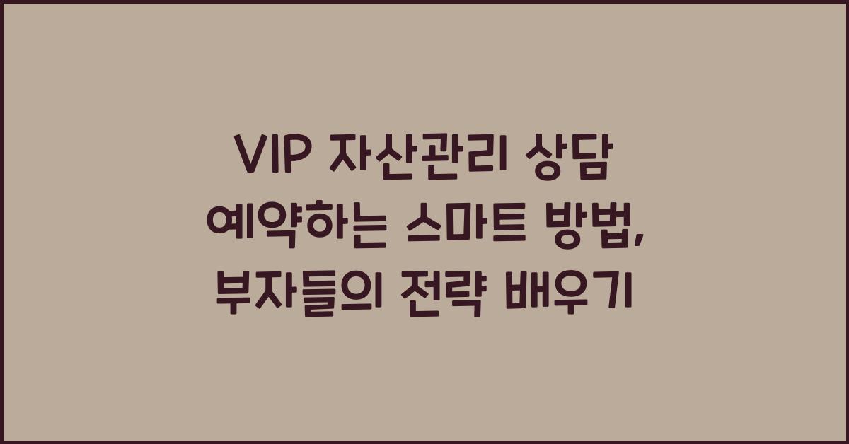 VIP 자산관리 상담 예약하는 스마트 방법, 부자들의 전략 배우기