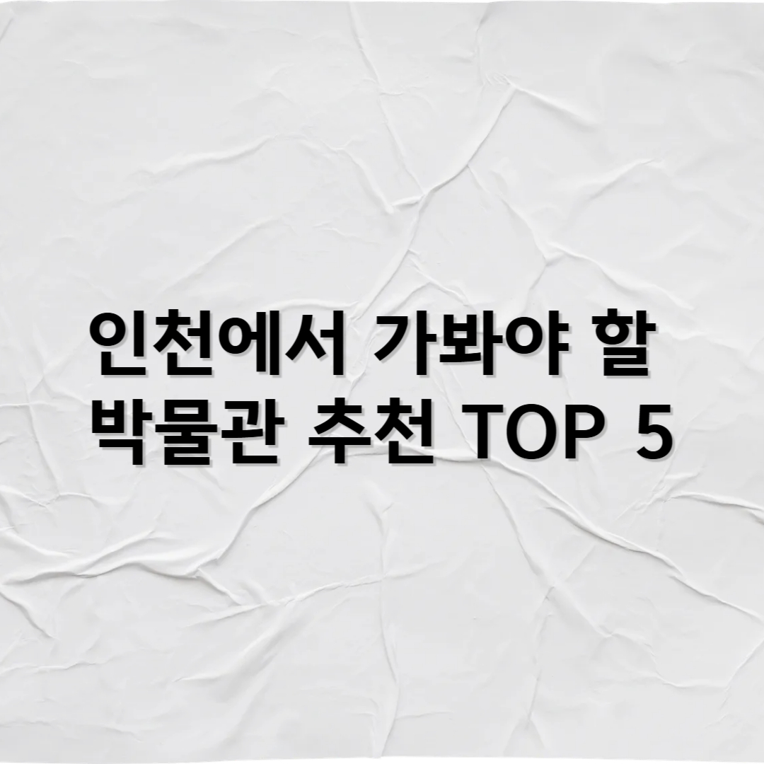 인천에서 꼭 가봐야 할 박물관 추천 TOP 5 – 항구도시의 역사와 문화 체험