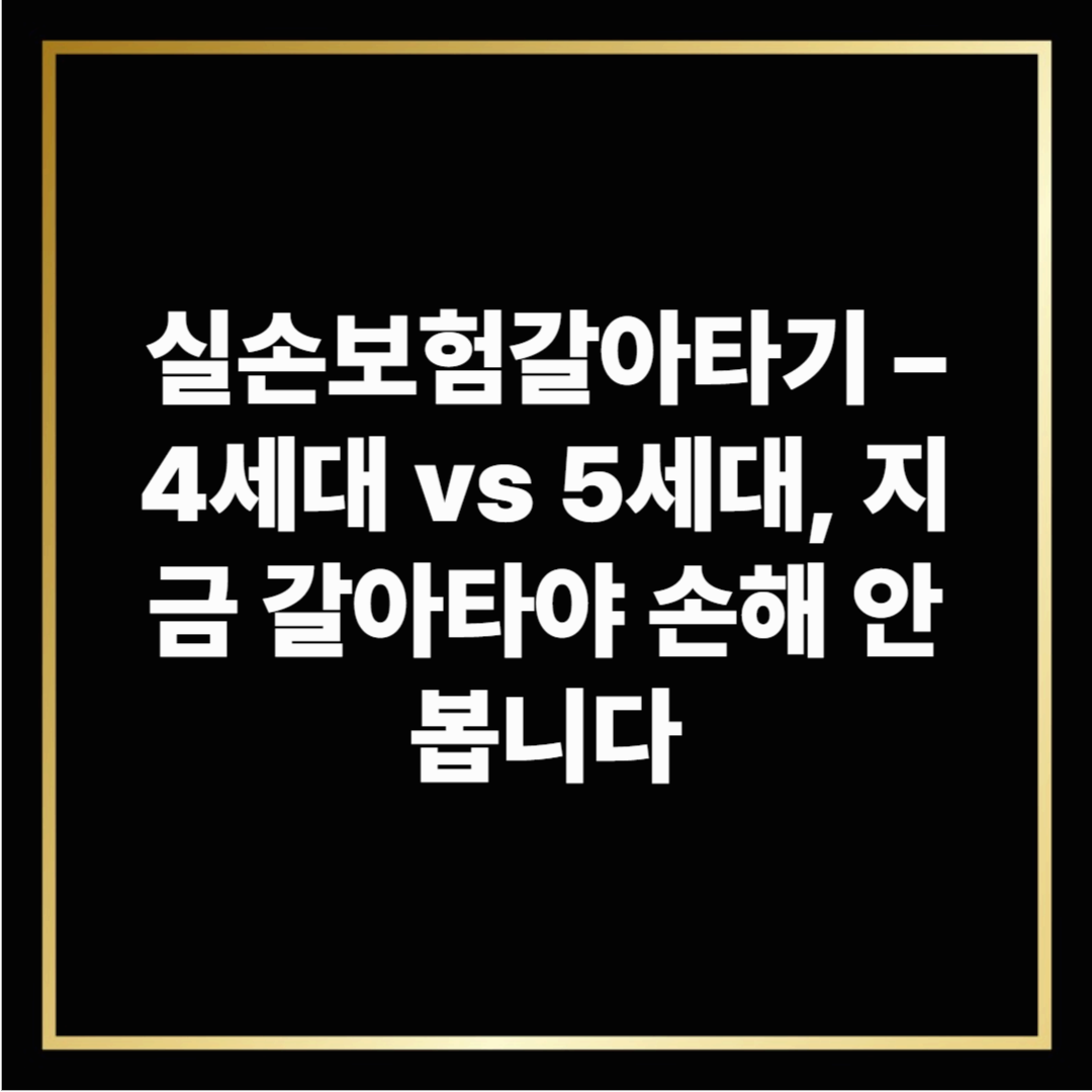 실손보험갈아타기 – 4세대 vs 5세대, 지금 갈아타야 손해 안 봅니다
