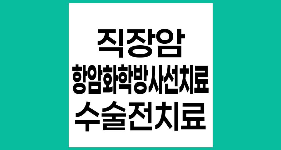 직장암 치료, 수술 전 항암화학방사선 치료의 효과와 장단점