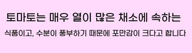  토마토는 매우 열이 많은 채소에 속하는 식품이고, 수분이 풍부하기 때문에 포만감이 크다고 합니다