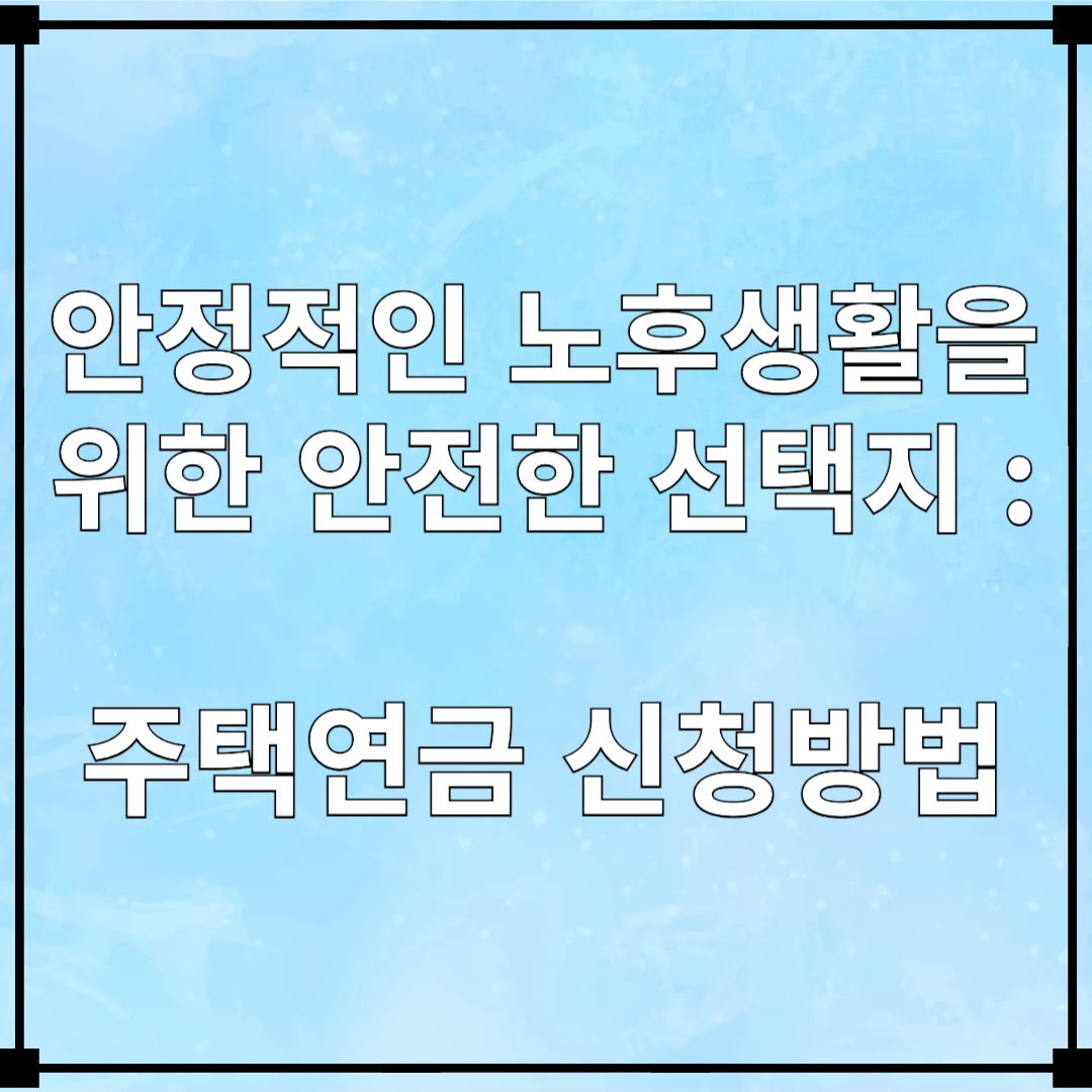 안정적인 노후생활을 위한 안전한 선택지 : 주택연금 신청방법