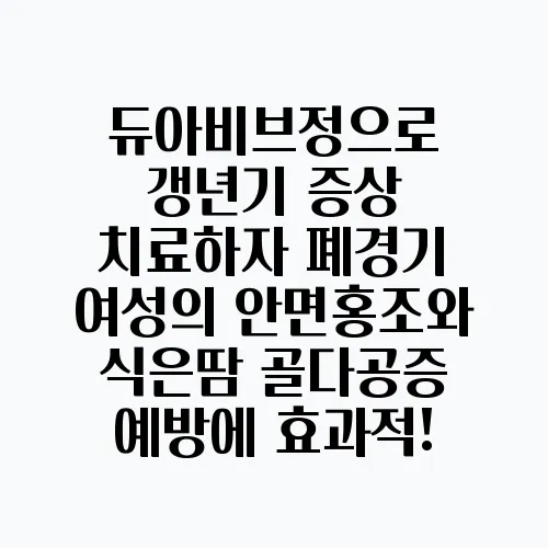 듀아비브정으로 갱년기 증상 치료하자 폐경기 여성의 안면홍조와 식은땀 골다공증 예방에 효과적!