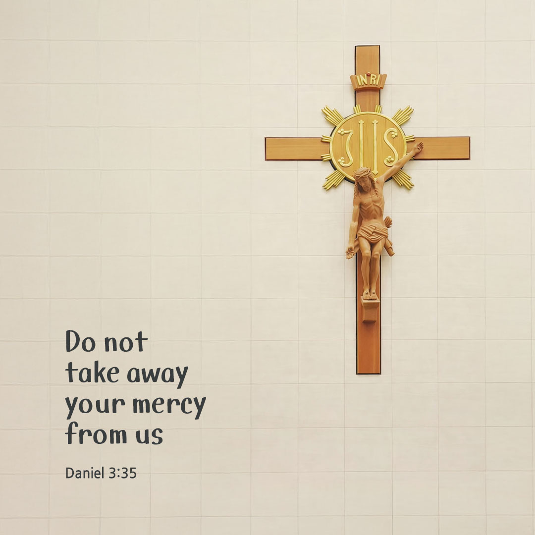 Do not take away your mercy from us. (Daniel 3:35)