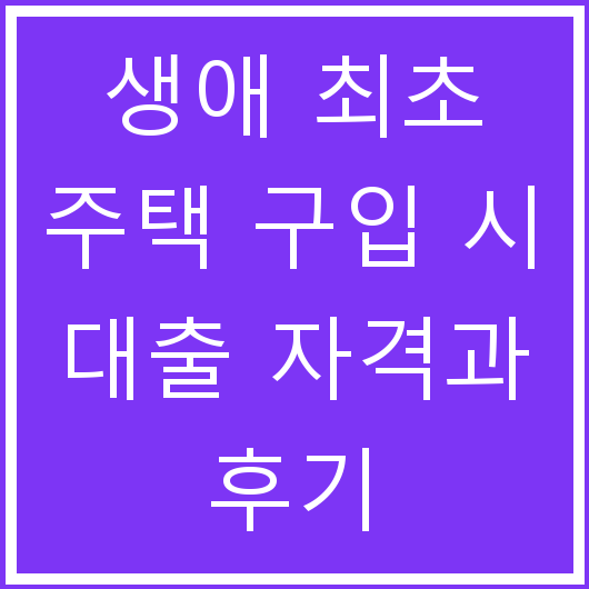 생애 최초 주택 구입 시 대출 자격과 후기