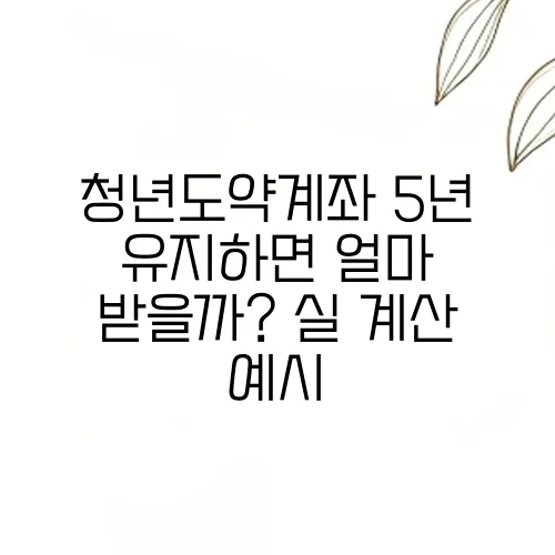 청년도약계좌 5년 유지하면 얼마 받을까? 실 계산 예시
