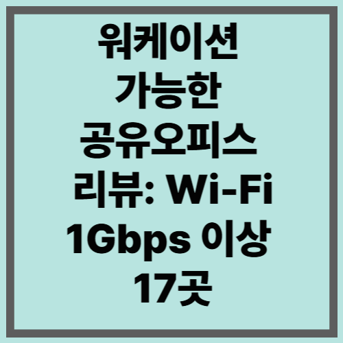워케이션 가능한 공유오피스 리뷰: Wi-Fi 1Gbps 이상 17곳