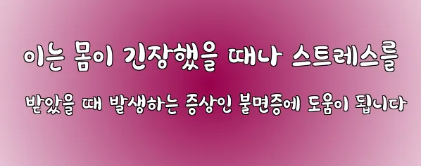  이는 몸이 긴장했을 때나 스트레스를 받았을 때 발생하는 증상인 불면증에 도움이 됩니다