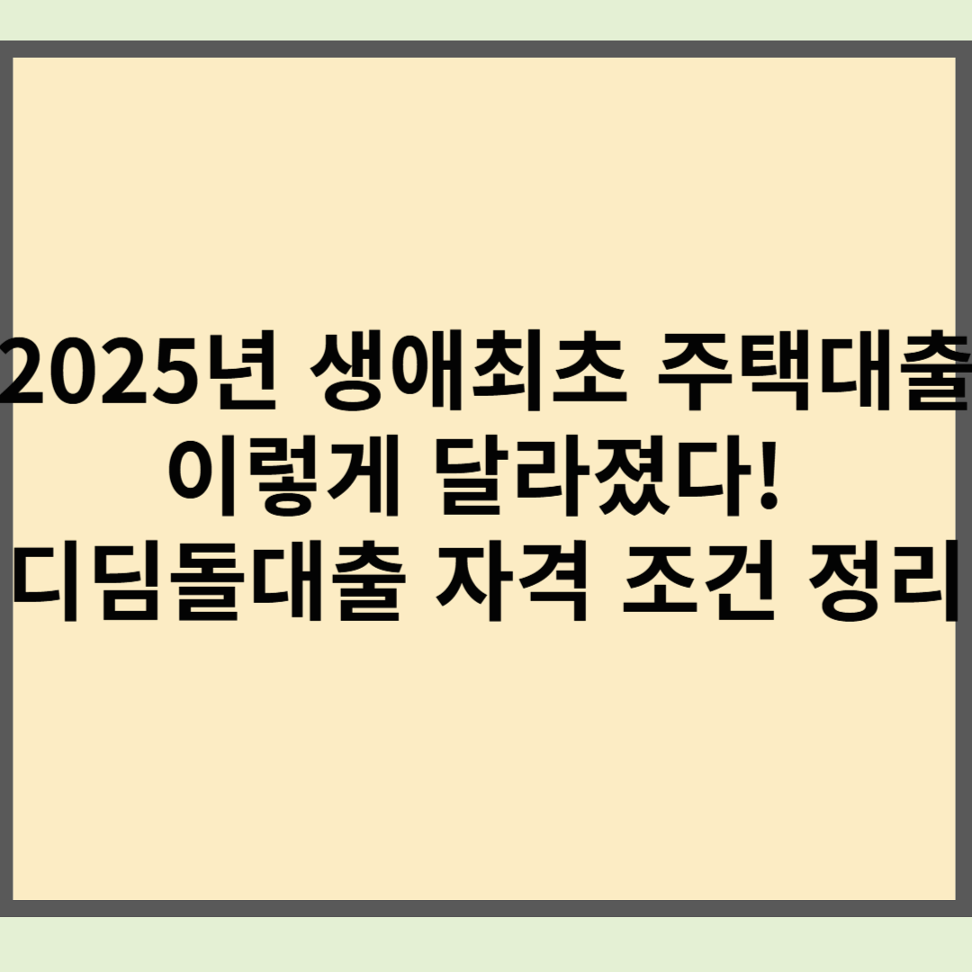 2025년 생애최초 주택대출 이렇게 달라졌다! 디딤돌대출 자격 조건 정리