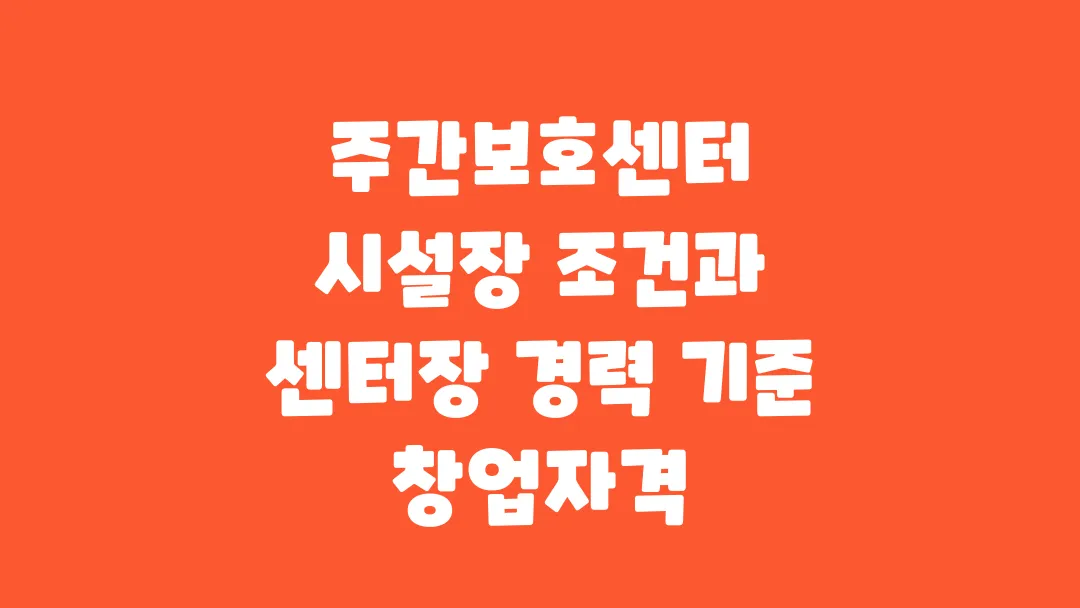 주간보호센터 시설장 조건과 센터장 경력 기준 창업자격