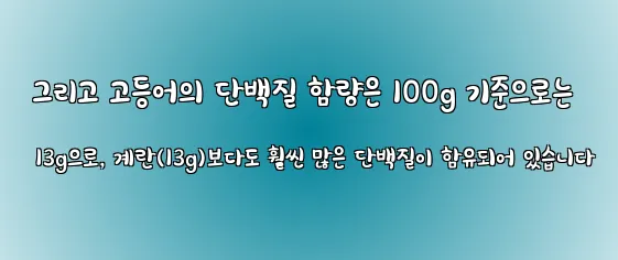  그리고 고등어의 단백질 함량은 100g 기준으로는 13g으로, 계란(13g)보다도 훨씬 많은 단백질이 함유되어 있습니다