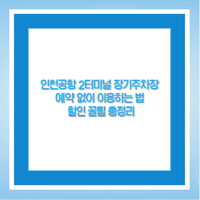 인천공항 2터미널 장기주차장 예약 없이 이용하는 법 &amp; 할인 꿀팁 총정리