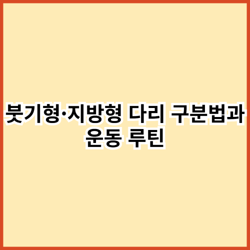 붓기형 vs 지방형 다리, 내 다리는 뭐지? 한 번에 구분하는 체크리스트 + 운동 루틴