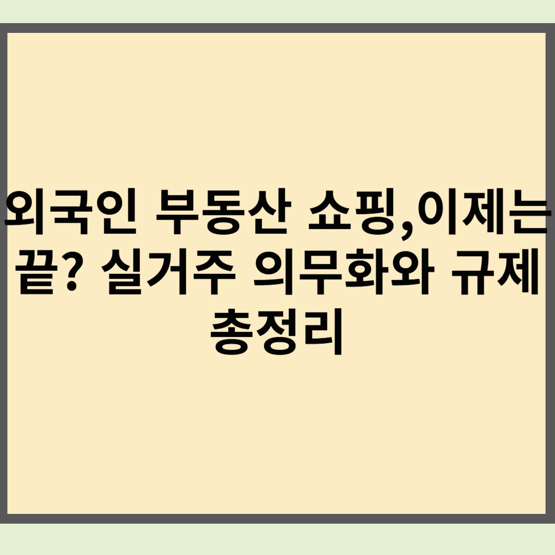 외국인 부동산 쇼핑, 이제는 끝? 실거주 의무화와 규제 총정리