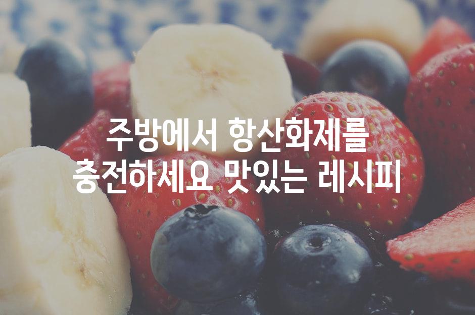 주방에서 항산화제를 충전하세요 맛있는 레시피