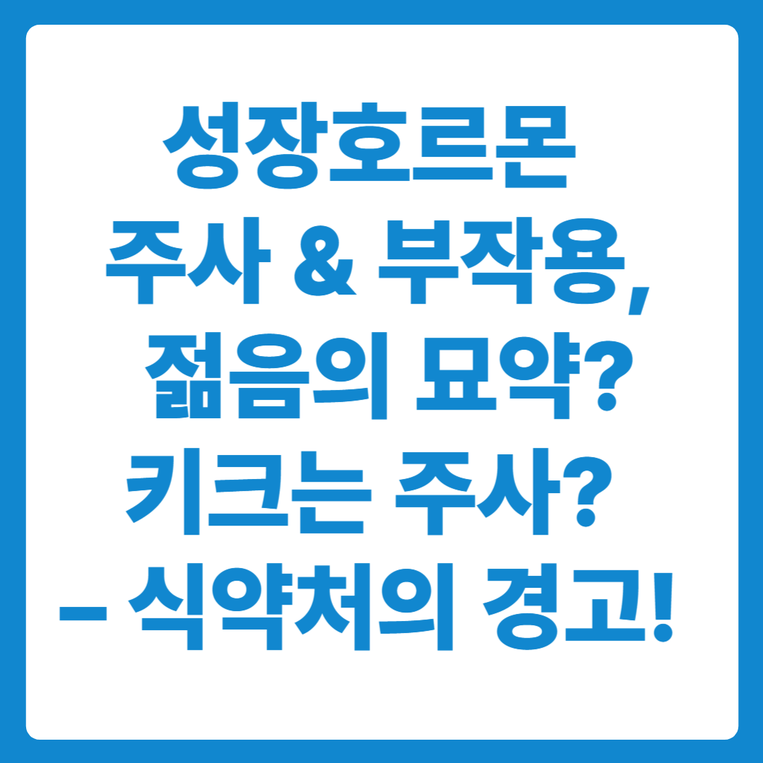 성장호르몬 주사 & 부작용, 젊음의 묘약? 키크는 주사? – 식약처의 경고!