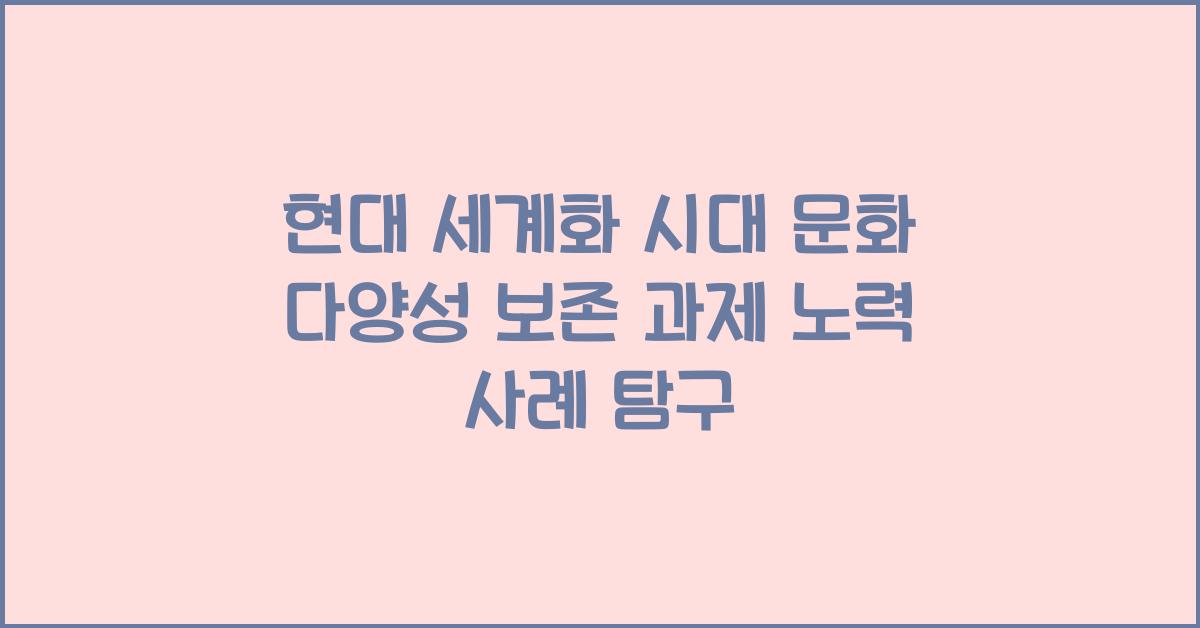 현대 세계화 시대 문화 다양성 보존 과제와 노력 사례