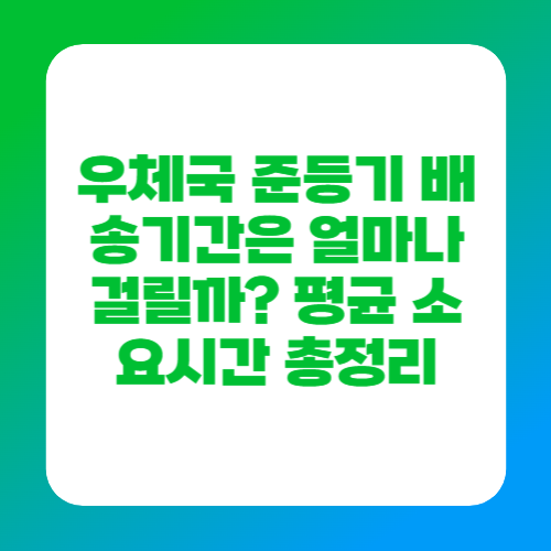 우체국 준등기 배송기간은 얼마나 걸릴까? 평균 소요시간 총정리