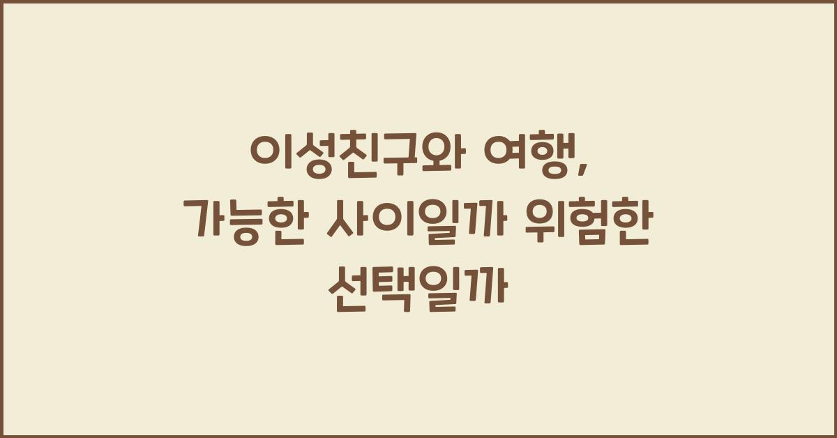 이성친구와 여행, 가능한 사이일까 위험한 선택일까